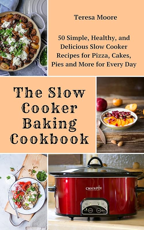 The Slow Cooker Baking Cookbook: 50 Simple, Healthy, and Delicious Slow Cooker Recipes for Pizza, Cakes, Pies and More for Every Day (Quick and Easy Natural Food Book 69) by Teresa Moore