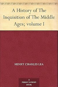 A History of The Inquisition of The Middle Ages; volume I