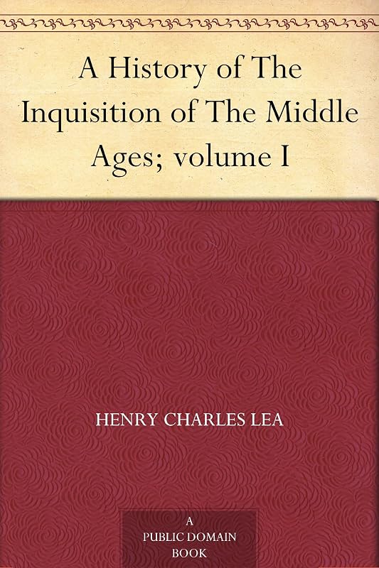 A History of The Inquisition of The Middle Ages; volume I by Henry Charles Lea