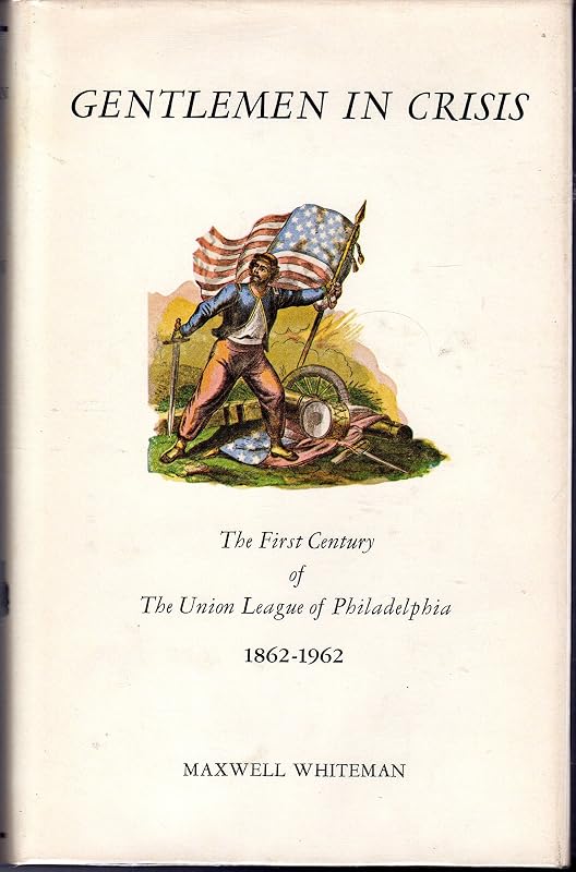 Gentlemen in Crisis the First Century of the Union League of Philadelphia, 1862-1962 by Maxwell Whiteman