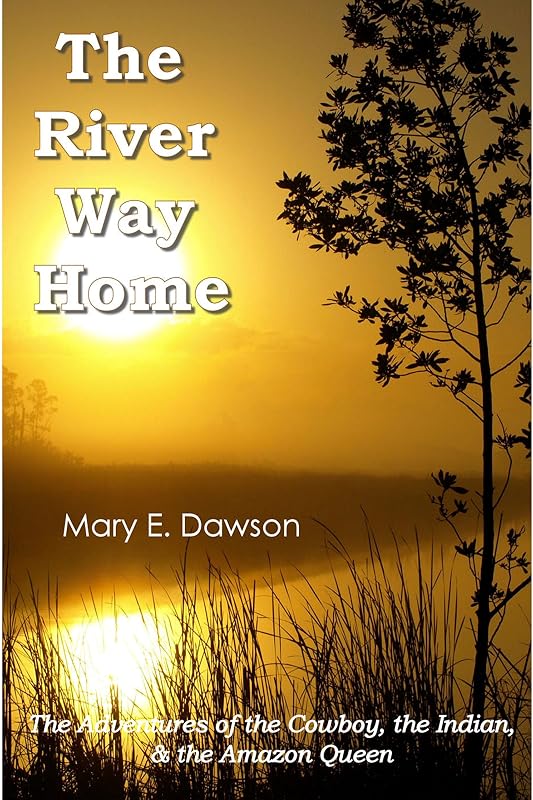 The River Way Home: The Adventures of the Cowboy, the Indian, & the Amazon Queen by Mary E. Dawson