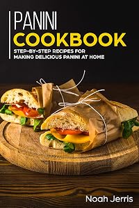 Panini Cookbook: Step-by-step recipes for making delicious panini at home by Noah Jerris