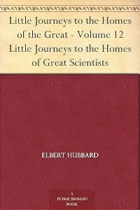 Little Journeys to the Homes of the Great - Volume 12 Little Journeys to the Homes of Great Scientists