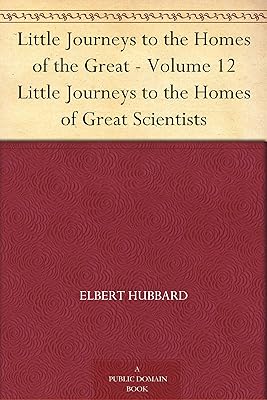 Little Journeys to the Homes of the Great - Volume 12 Little Journeys to the Homes of Great Scientists