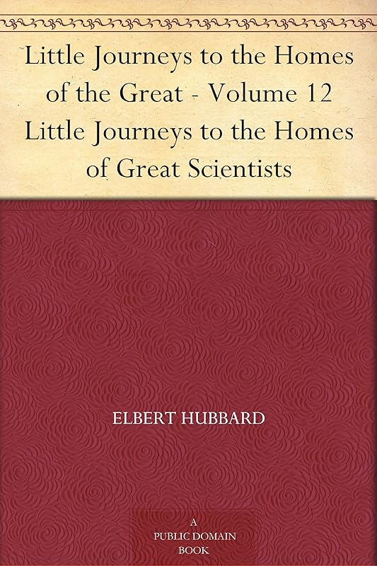 Little Journeys to the Homes of the Great - Volume 12 Little Journeys to the Homes of Great Scientists by Elbert Hubbard