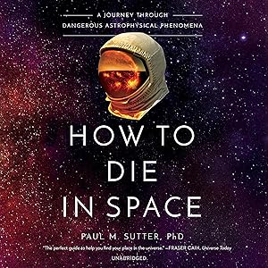 How to Die in Space: A Journey Through Dangerous Astrophysical Phenomena by Paul M. Sutter PhD
