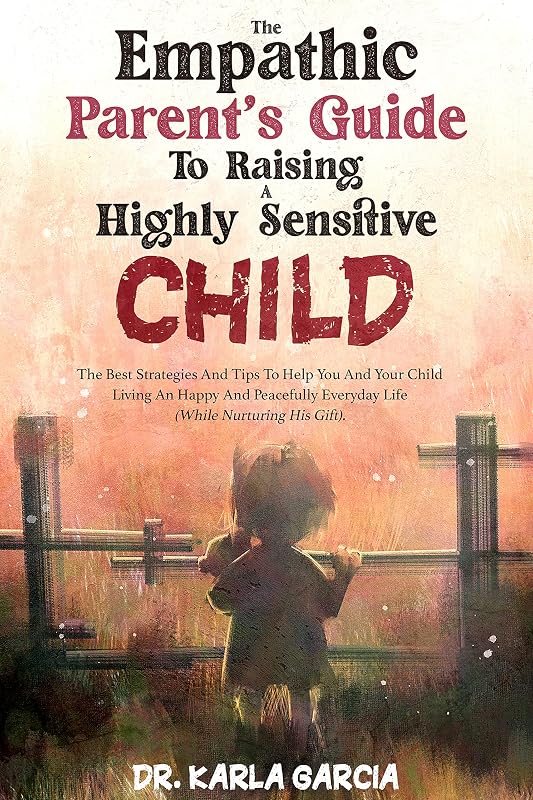 The Empathic Parent’s Guide To Raising A Highly Sensitive Child: The Best Strategies And Tips To Help You And Your Child Living An Happy And Peacefully Everyday Life (While Nurturing His Gift) by DR. KARLA GARCIA