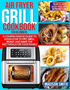 AIR FRYER GRILL COOKBOOK FOR BEGINNERS : Quick And Easy Recipes With Pictures. A Comprehensive Guide To Learn How To Fry, Grill, Roast, And Bake The Best Meals For Your Family. by Madison  Smith