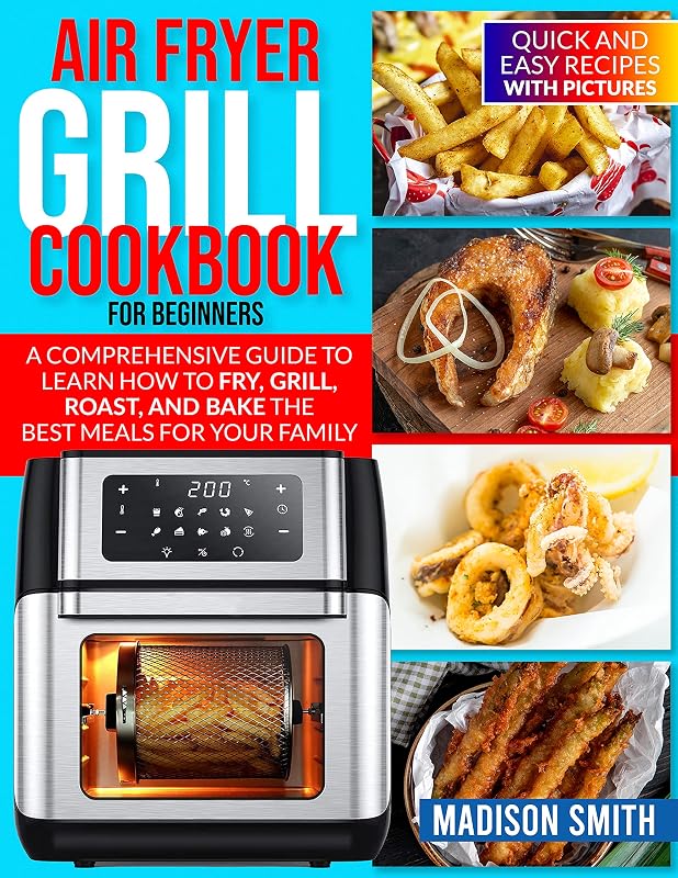 AIR FRYER GRILL COOKBOOK FOR BEGINNERS : Quick And Easy Recipes With Pictures. A Comprehensive Guide To Learn How To Fry, Grill, Roast, And Bake The Best Meals For Your Family. by Madison  Smith