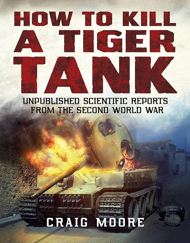 How to Kill a Tiger Tank: Unpublished Scientific Reports from the Second World War by Craig Moore