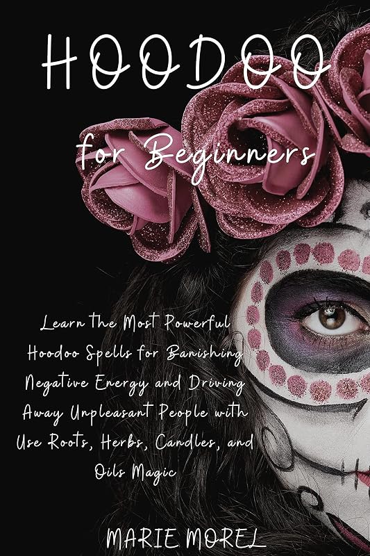 Hoodoo for Beginners: Learn the Most Powerful Hoodoo Spells for Banishing Negative Energy and Driving Away Unpleasant People with Use Roots, Herbs, Candles, and Oils Magic by Marie Morel