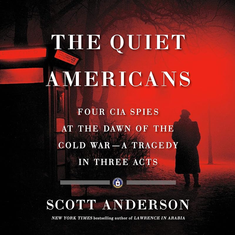 The Quiet Americans: Four CIA Spies at the Dawn of the Cold War - a Tragedy in Three Acts by Scott Anderson