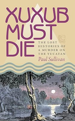 Xuxub Must Die: The Lost Histories of a Murder on the Yucatan (Pitt Latin American Series Book 349)