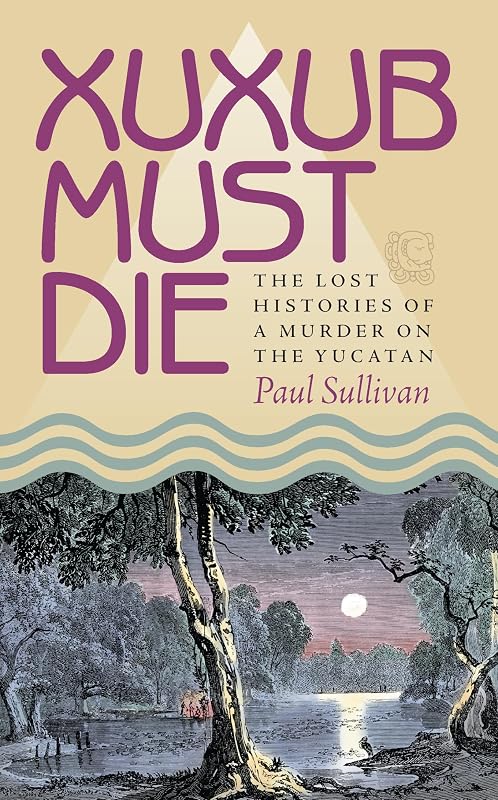 Xuxub Must Die: The Lost Histories of a Murder on the Yucatan (Pitt Latin American Series Book 349) by Paul Sullivan