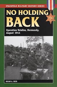 No Holding Back: Operation Totalize, Normandy, August 1944 (Stackpole Military History Series) by Brian A Reid
