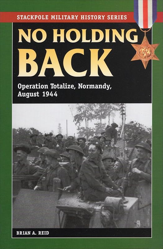 No Holding Back: Operation Totalize, Normandy, August 1944 (Stackpole Military History Series) by Brian A Reid