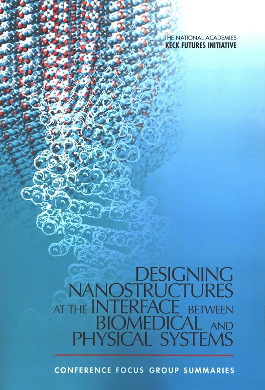 The National Academies Keck <i>Futures Initiative</i> Designing Nanostructures at the Interface between Biomedical and Physical Systems: Conference Focus Group Summaries by The National Academies Keck <i>Futures Initiative</i> Nanoscience and Nanotechnology Steering Committee
