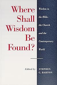 Where Shall Wisdom Be Found? : Wisdom in the Bible, the Church and the Contemporary World by Stephen C. Barton