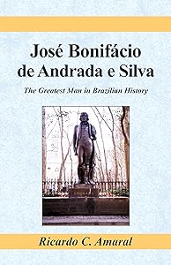 Jose Bonifacio De Andrada E Silva: The Greatest Man in Brazilian History by Ricardo C. Amaral