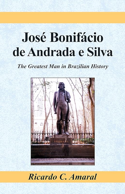 Jose Bonifacio De Andrada E Silva: The Greatest Man in Brazilian History by Ricardo C. Amaral