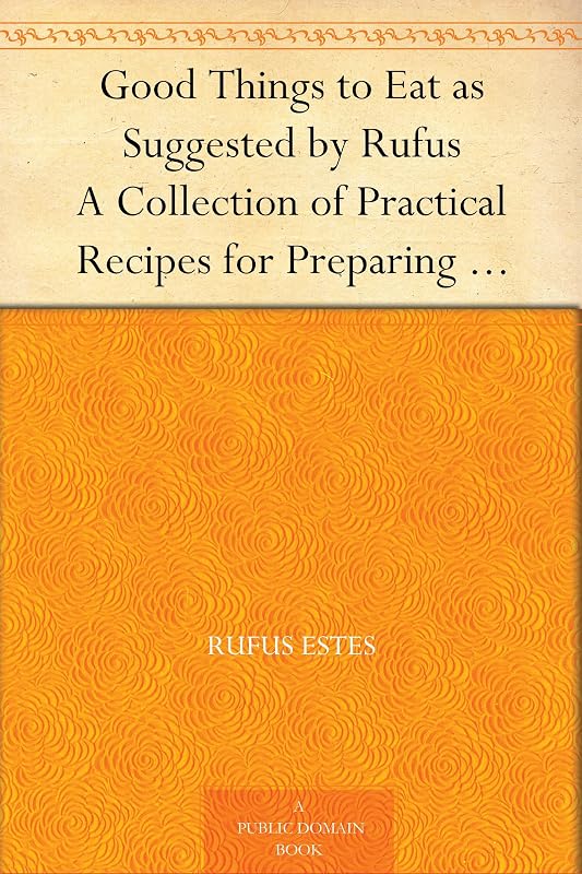 Good Things to Eat as Suggested by Rufus A Collection of Practical Recipes for Preparing Meats, Game, Fowl, Fish, Puddings, Pastries, Etc. by Rufus Estes