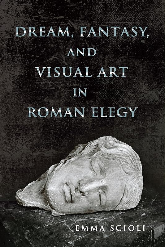 Dream, Fantasy, and Visual Art in Roman Elegy (Wisconsin Studies in Classics) by Emma Scioli
