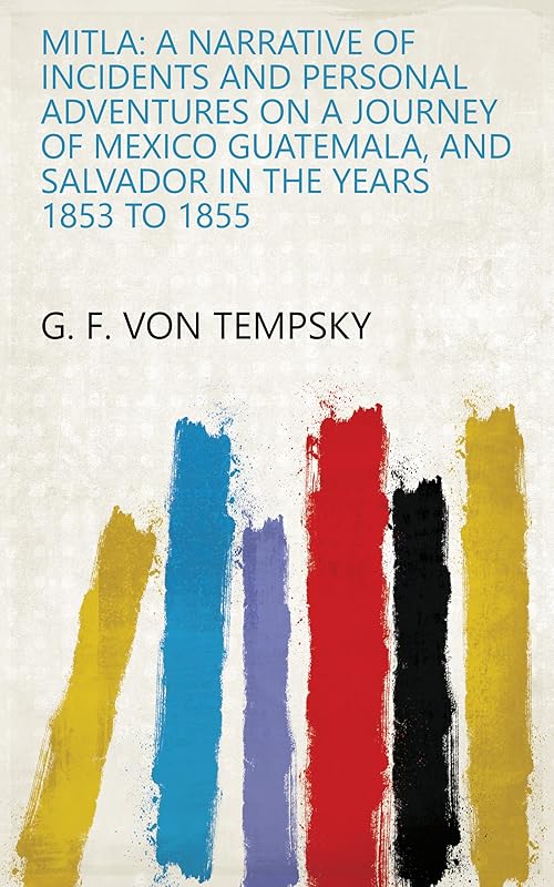Mitla: A Narrative of Incidents and Personal Adventures on a Journey of Mexico Guatemala, and Salvador in the Years 1853 to 1855 by Gustavus Ferdinand Von Tempsky