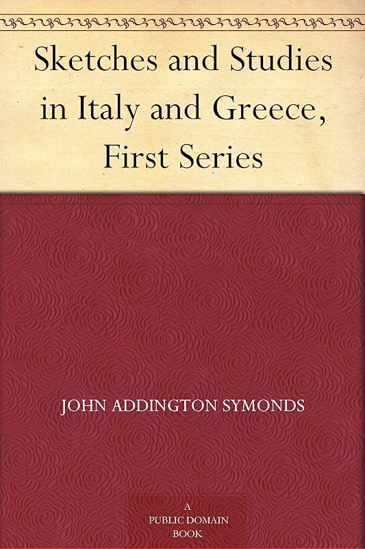 Sketches and Studies in Italy and Greece, First Series by John Addington Symonds