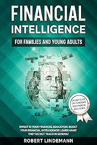 FINANCIAL INTELLIGENCE FOR FAMILIES AND YOUNG ADULTS: Invest in your financial education, boost your financial intelligence! Learn what they do not teach in school! by Robert Lindemann