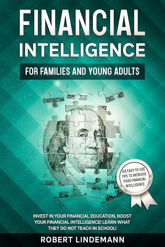 FINANCIAL INTELLIGENCE FOR FAMILIES AND YOUNG ADULTS: Invest in your financial education, boost your financial intelligence! Learn what they do not teach in school! by Robert Lindemann