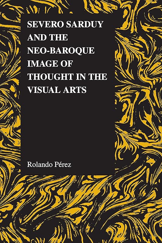 Severo Sarduy and the Neo-Baroque Image of Thought in the Visual Arts (Purdue Studies in Romance Literatures Book 53) by Rolando Pérez