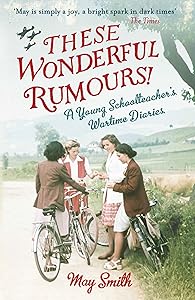 These Wonderful Rumours!: A Young Schoolteacher's Wartime Diaries 1939-1945 by May Smith