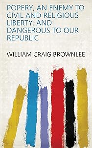 Popery, an Enemy to Civil and Religious Liberty; and Dangerous to Our Republic by William Craig Brownlee