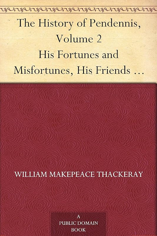 The History of Pendennis, Volume 2 His Fortunes and Misfortunes, His Friends and His Greatest Enemy by William Makepeace Thackeray