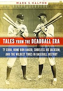 Tales from the Deadball Era: Ty Cobb, Home Run Baker, Shoeless Joe Jackson, and the Wildest Times in Baseball History by Mark S. Halfon