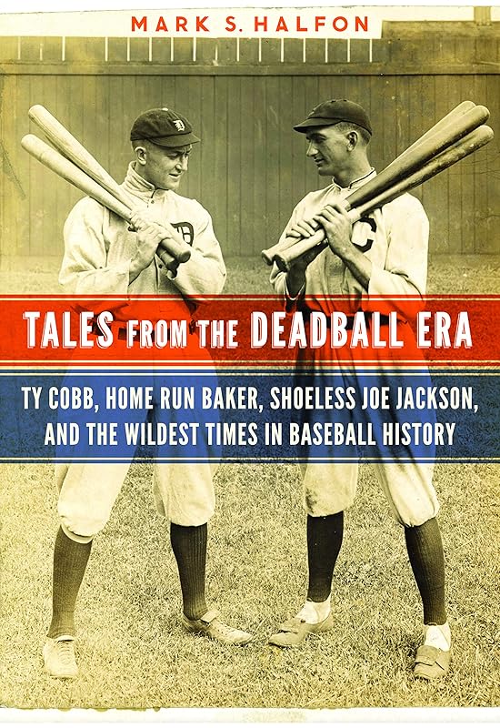 Tales from the Deadball Era: Ty Cobb, Home Run Baker, Shoeless Joe Jackson, and the Wildest Times in Baseball History by Mark S. Halfon