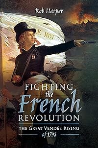 Fighting the French Revolution: The Great Vendée Rising of 1793 by Rob Harper