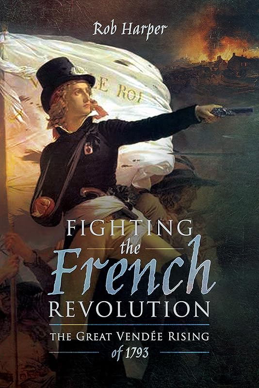 Fighting the French Revolution: The Great Vendée Rising of 1793 by Rob Harper