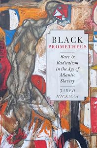 Black Prometheus: Race and Radicalism in the Age of Atlantic Slavery by Jared Hickman