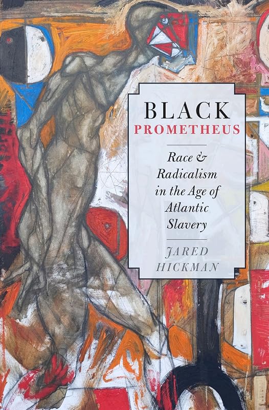 Black Prometheus: Race and Radicalism in the Age of Atlantic Slavery by Jared Hickman