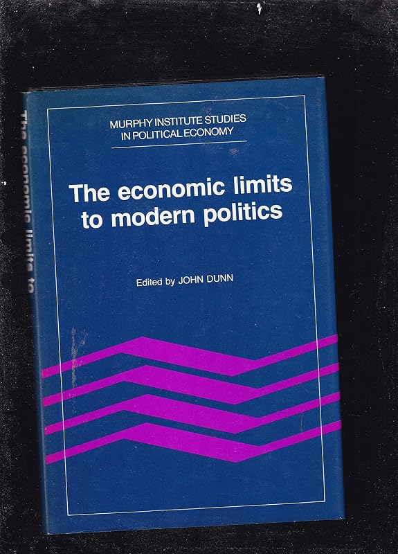The Economic Limits to Modern Politics (Murphy Institute Studies in Political Economy) by John Dunn