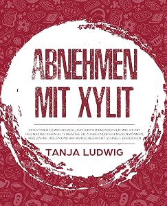 Abnehmen mit Xylit: Effektiver Gewichtsverlust durch Birkenzucker. Wie Sie mit der natürlichen Alternative zu Zucker Süßes genießen können, Ihre Zähne ... schnell erreichen (German Edition) by Tanja Ludwig