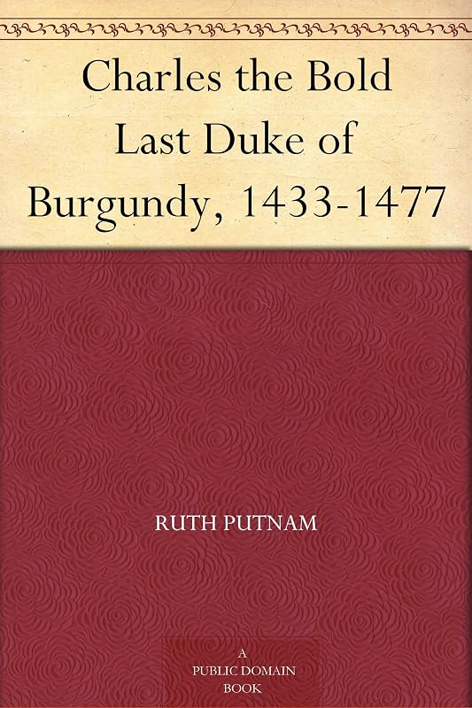 Charles the Bold Last Duke of Burgundy, 1433-1477 by Ruth Putnam