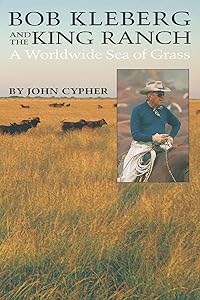 Bob Kleberg and the King Ranch: A Worldwide Sea of Grass by John Cypher