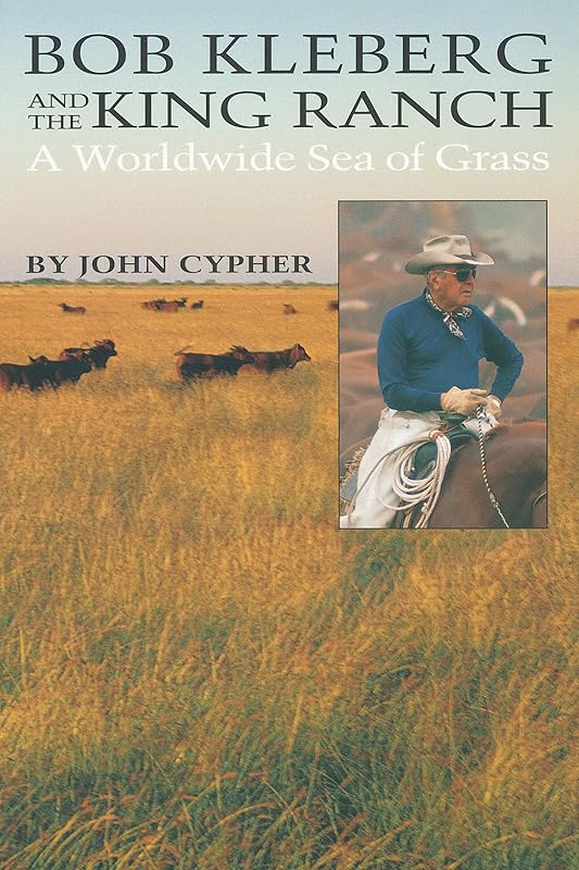 Bob Kleberg and the King Ranch: A Worldwide Sea of Grass by John Cypher