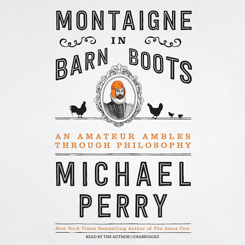 Montaigne in Barn Boots: An Amateur Ambles Through Philosophy by Michael Perry