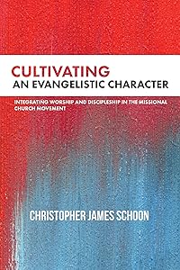 Cultivating an Evangelistic Character: Integrating Worship and Discipleship in the Missional Church Movement by Christopher James Schoon