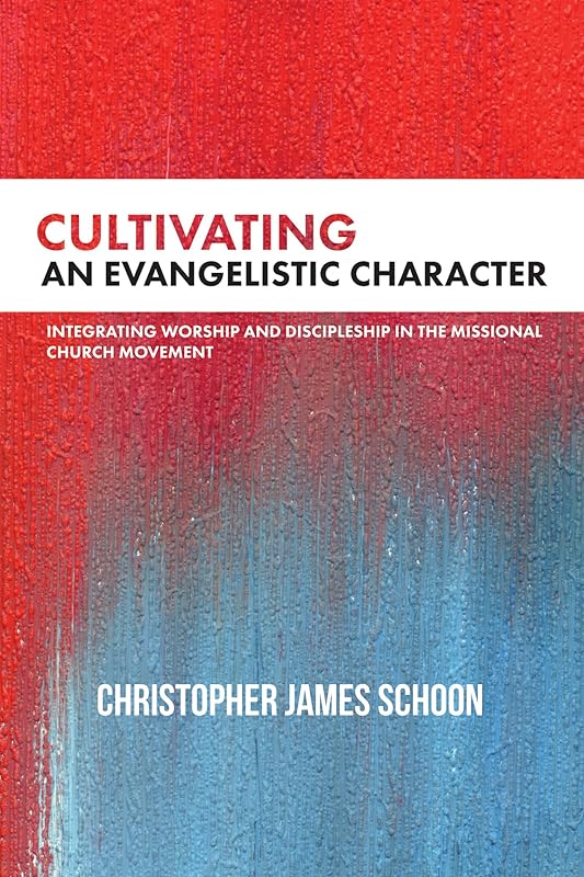 Cultivating an Evangelistic Character: Integrating Worship and Discipleship in the Missional Church Movement by Christopher James Schoon