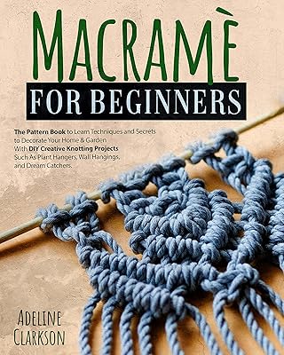 Macramé for Beginners: The Pattern Book to Learn Techniques and Secrets to Decorate Your Home & Garden With DIY Creative Knotting Projects Such As Plant Hangers, Wall Hangings, and Dream Catchers