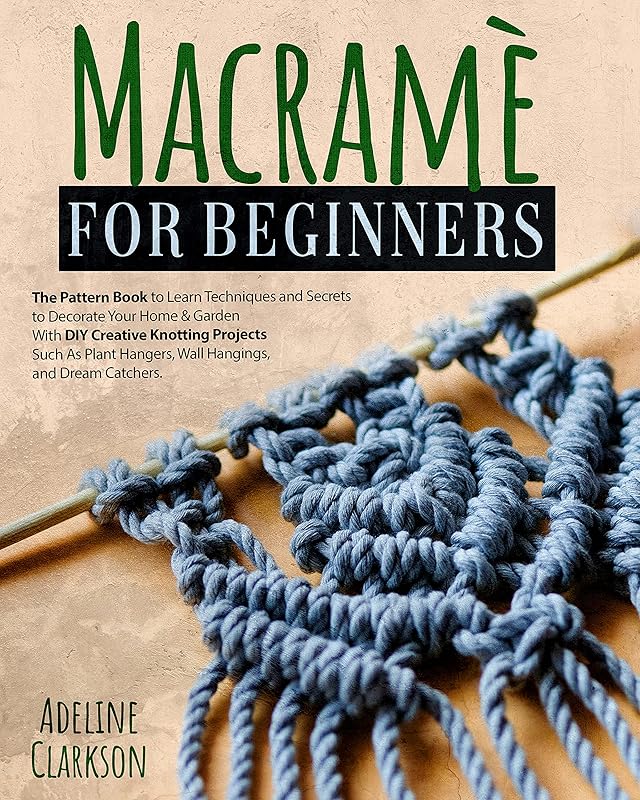 Macramé for Beginners: The Pattern Book to Learn Techniques and Secrets to Decorate Your Home & Garden With DIY Creative Knotting Projects Such As Plant Hangers, Wall Hangings, and Dream Catchers by Adeline Clarkson